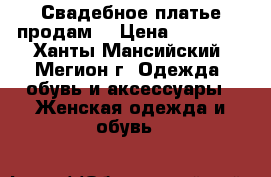 Свадебное платье продам. › Цена ­ 10 000 - Ханты-Мансийский, Мегион г. Одежда, обувь и аксессуары » Женская одежда и обувь   